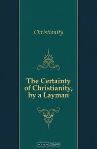 The Certainty of Christianity, by a Layman