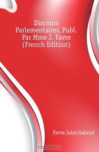 Discours Parlementaires, Publ. Par Mme J. Favre (French Edition)