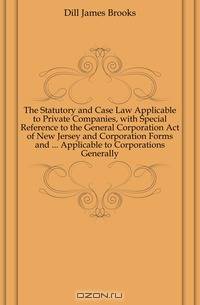 The Statutory and Case Law Applicable to Private Companies, with Special Reference to the General Corporation Act of New Jersey and Corporation Forms and Applicable to Corporations Generally