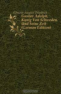 Gustav Adolph, Konig Von Schweden, Und Seine Zeit (German Edition)