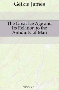 The Great Ice Age and Its Relation to the Antiquity of Man
