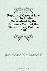 Reports of Cases at Law and in Equity Determined by the Supreme Court of the State of Iowa, Volume 120