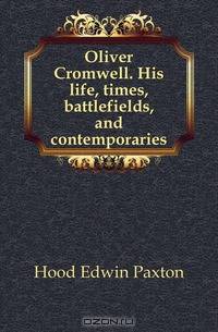 Oliver Cromwell. His life, times, battlefields, and contemporaries