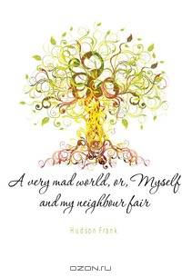 A very mad world, or, Myself and my neighbour fair