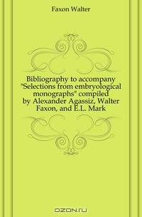 Bibliography to accompany Selections from embryological monographs compiled by Alexander Agassiz, Walter Faxon, and E.L. Mark