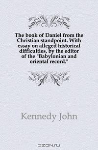 The book of Daniel from the Christian standpoint. With essay on alleged historical difficulties, by the editor of the "Babylonian and oriental record."