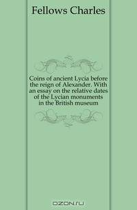 Coins of ancient Lycia before the reign of Alexander. With an essay on the relative dates of the Lycian monuments in the British museum