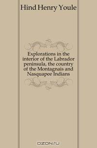 Explorations in the interior of the Labrador peninsula, the country of the Montagnais and Nasquapee Indians