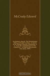 An historic church. The Westminster Abbey of South Carolina. A sketch of St. Philips Church, Charleston, S. C., from the establishment of the Church of of 1665 to the present time (July, 1897)