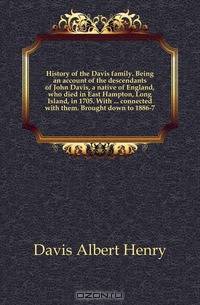 History of the Davis family. Being an account of the descendants of John Davis, a native of England, who died in East Hampton, Long Island, in 1705. With connected with them. Brought down to 1886-7