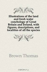 Illustrations of the land and fresh water conchology of Great Britain and Ireland, with figures, descriptions, and localities of all the species