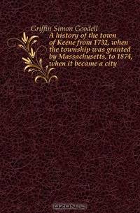 A history of the town of Keene from 1732, when the township was granted by Massachusetts, to 1874, when it became a city