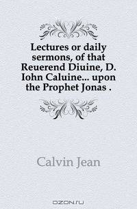 Lectures or daily sermons, of that Reuerend Diuine, D. Iohn Caluine upon the Prophet Jonas