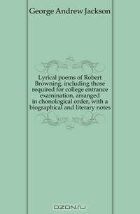Lyrical poems of Robert Browning, including those required for college entrance examination, arranged in chonological order, with a biographical and literary notes