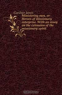 Ministering men, or Heroes of missionary enterprise. With an essay on the extension of the missionary spirit