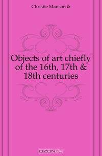 Objects of art chiefly of the 16th, 17th & 18th centuries