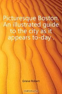 Picturesque Boston. An illustrated guide to the city as it appears to-day ..