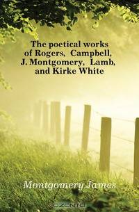 The poetical works of Rogers, Campbell, J. Montgomery, Lamb, and Kirke White