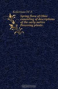 Spring flora of Ohio consisting of descriptions of the early native flowering plants ..