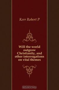 Will the world outgrow Christianity, and other interrogations on vital themes