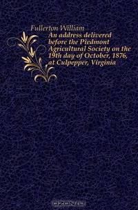 An address delivered before the Piedmont Agricultural Society on the 19th day of October, 1876, at Culpepper, Virginia