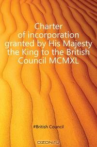 Charter of incorporation granted by His Majesty the King to the British Council MCMXL