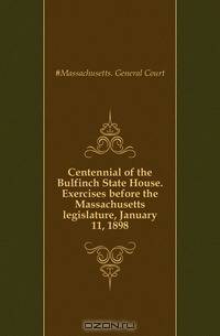 Centennial of the Bulfinch State House. Exercises before the Massachusetts legislature, January 11, 1898