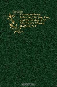 Correspondence between John Jay, Esq., and the Vestry of St. Matthew