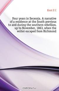 Four years in Secessia. A narrative of a residence at the South previous to and during the southern rebellion, up to November, 1863, when the writer escaped from Richmond