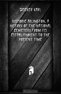 Historic Arlington. A history of the National cemetery from its establishment to the present time