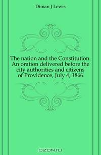 The nation and the Constitution. An oration delivered before the city authorities and citizens of Providence, July 4, 1866