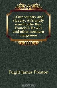 ...Our country and slavery. A friendly word to the Rev. Francis L Hawks and other northern clergymen