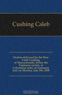 Oration delivered by the Hon. Caleb Cushing, of Massachusetts, before the Tammany society, or Columbian order, at Tammany hall, on Monday, July 5th, 1858