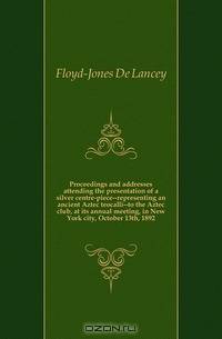 Proceedings and addresses attending the presentation of a silver centre-piece--representing an ancient Aztec teocalli--to the Aztec club, at its annual meeting, in New York city, October 13th, 1892