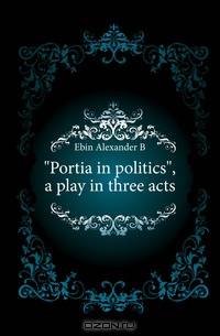 "Portia in politics", a play in three acts