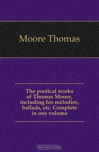 The poetical works of Thomas Moore, including his melodies, ballads, etc. Complete in one volume