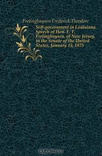 Self-government in Louisiana. Speech of Hon. F. T. Frelinghuysen, of New Jersey, in the Senate of the United States, January 15, 1875