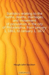 Statistics relating to the births, deaths, marriages, and movement of population in the city of Philadelphia, from January 1, 1861, to January 1, 1872