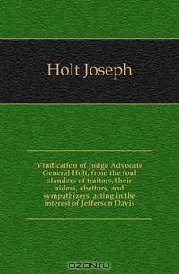 Vindication of Judge Advocate General Holt, from the foul slanders of traitors, their aiders, abettors, and sympathizers, acting in the interest of Jefferson Davis