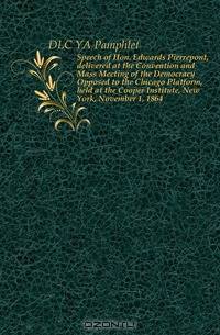 Speech of Hon. Edwards Pierrepont, delivered at the Convention and Mass Meeting of the Democracy Opposed to the Chicago Platform, held at the Cooper Institute, New York, November 1, 1864
