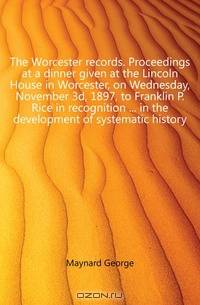 The Worcester records. Proceedings at a dinner given at the Lincoln House in Worcester, on Wednesday, November 3d, 1897, to Franklin P. Rice in recognition ... in the development of systematic history
