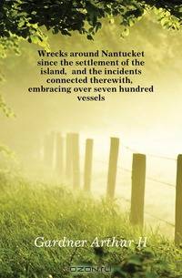 Wrecks around Nantucket since the settlement of the island, and the incidents connected therewith, embracing over seven hundred vessels
