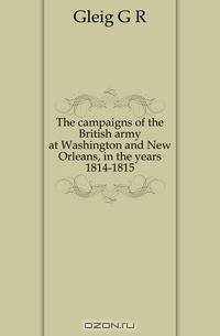 The campaigns of the British army at Washington and New Orleans, in the years 1814-1815