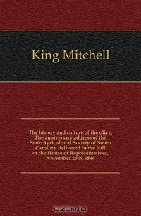 The history and culture of the olive. The anniversary address of the State Agricultural Society of South Carolina, delivered in the hall of the House of Representatives, November 26th, 1846