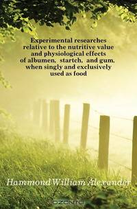 Experimental researches relative to the nutritive value and physiological effects of albumen, startch, and gum, when singly and exclusively used as food