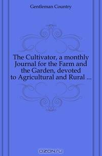 The Cultivator, a monthly Journal for the Farm and the Garden, devoted to Agricultural and Rural ...