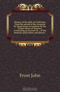 History of the state of California. From the period of the conquest by Spain to her occupation by the United States of America. Containing an account of of the immense gold mines and placers