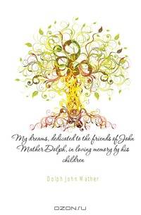 My dreams, dedicated to the friends of John Mather Dolph, in loving memory by his children