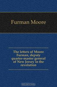 The letters of Moore Furman, deputy quarter-master general of New Jersey in the revolution