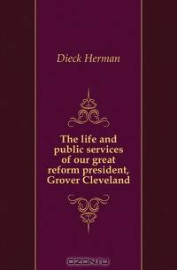 The life and public services of our great reform president, Grover Cleveland